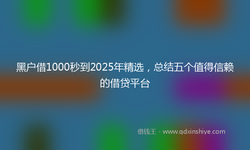 黑户借1000秒到2025年精选，总结五个值得信赖的借贷平台