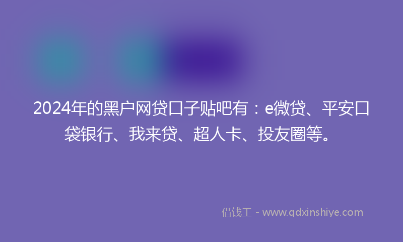 2024年的黑户网贷口子贴吧有：e微贷、平安口袋银行、我来贷、超人卡、投友圈等。