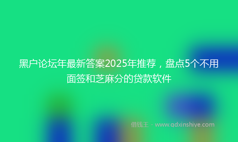 黑户论坛年最新答案2025年推荐，盘点5个不用面签和芝麻分的贷款软件
