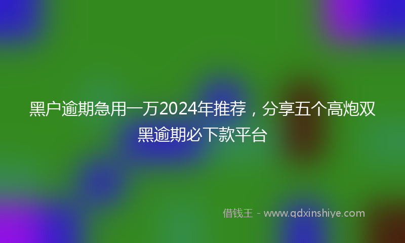 黑户逾期急用一万2024年推荐，分享五个高炮双黑逾期必下款平台