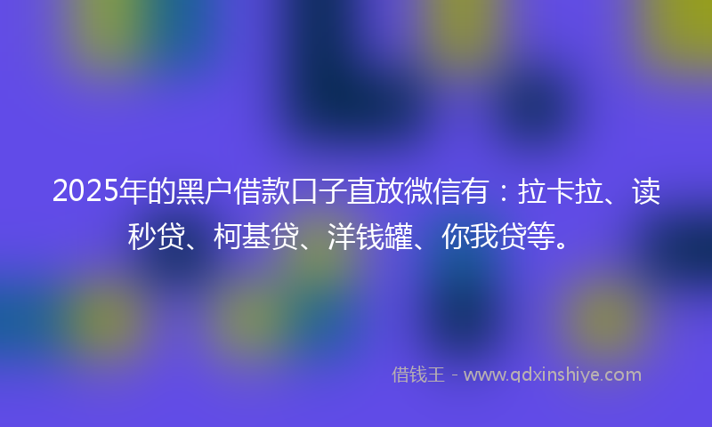 2025年的黑户借款口子直放微信有：拉卡拉、读秒贷、柯基贷、洋钱罐、你我贷等。