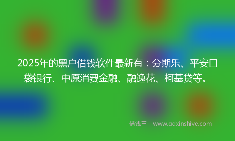 2025年的黑户借钱软件最新有：分期乐、平安口袋银行、中原消费金融、融逸花、柯基贷等。