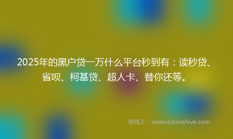 2025年的黑户贷一万什么平台秒到有：读秒贷、省呗、柯基贷、超人卡、替你还等。