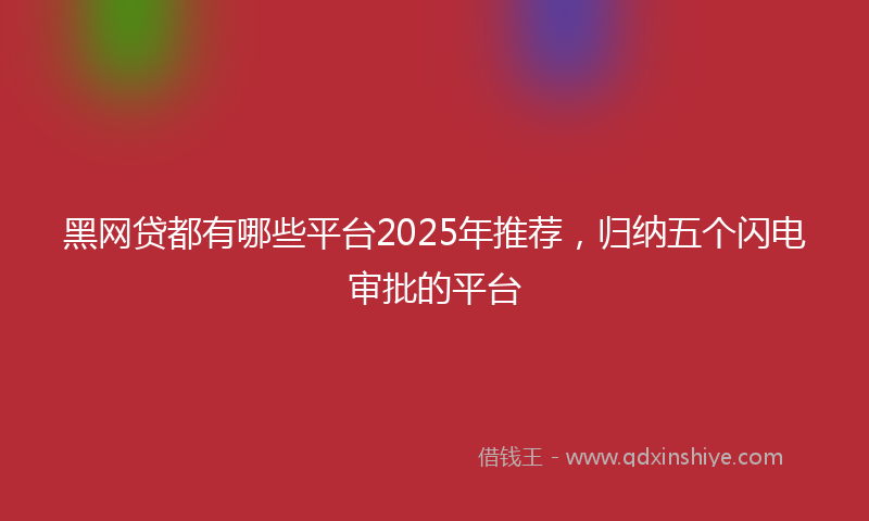 黑网贷都有哪些平台2025年推荐，归纳五个闪电审批的平台