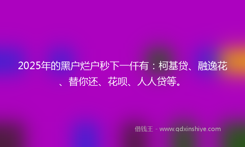 2025年的黑户烂户秒下一仟有：柯基贷、融逸花、替你还、花呗、人人贷等。