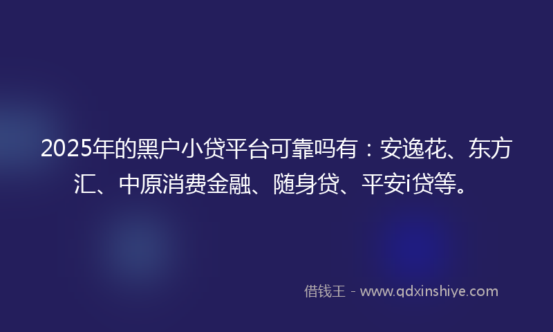 2025年的黑户小贷平台可靠吗有：安逸花、东方汇、中原消费金融、随身贷、平安i贷等。