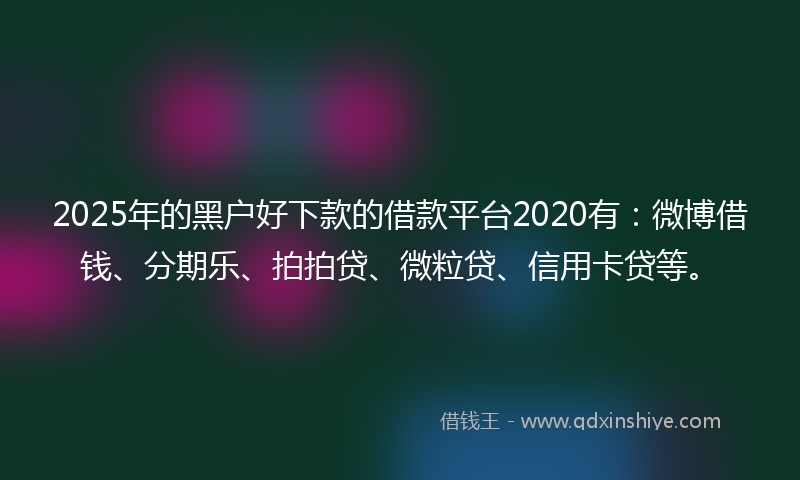 2025年的黑户好下款的借款平台2020有：微博借钱、分期乐、拍拍贷、微粒贷、信用卡贷等。