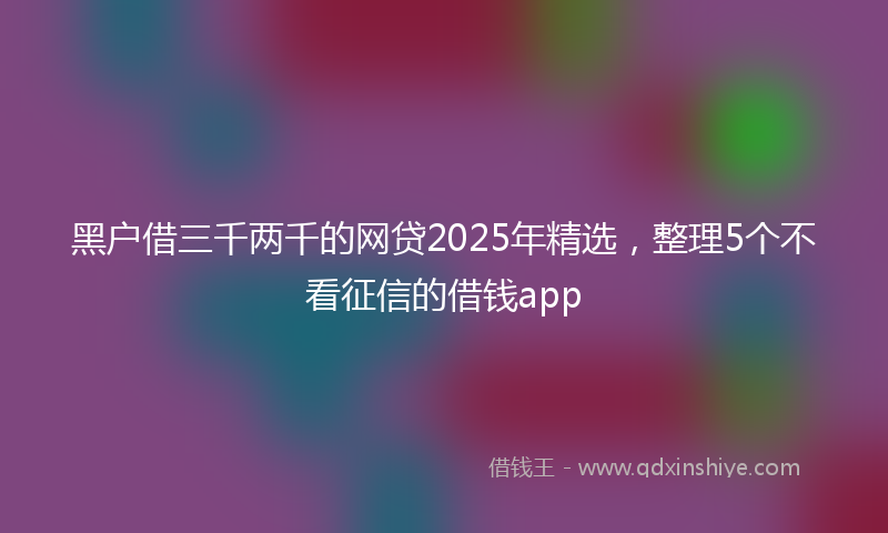 黑户借三千两千的网贷2025年精选，整理5个不看征信的借钱app