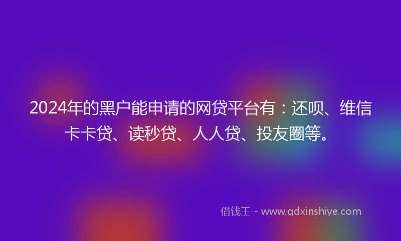 2024年的黑户能申请的网贷平台有：还呗、维信卡卡贷、读秒贷、人人贷、投友圈等。
