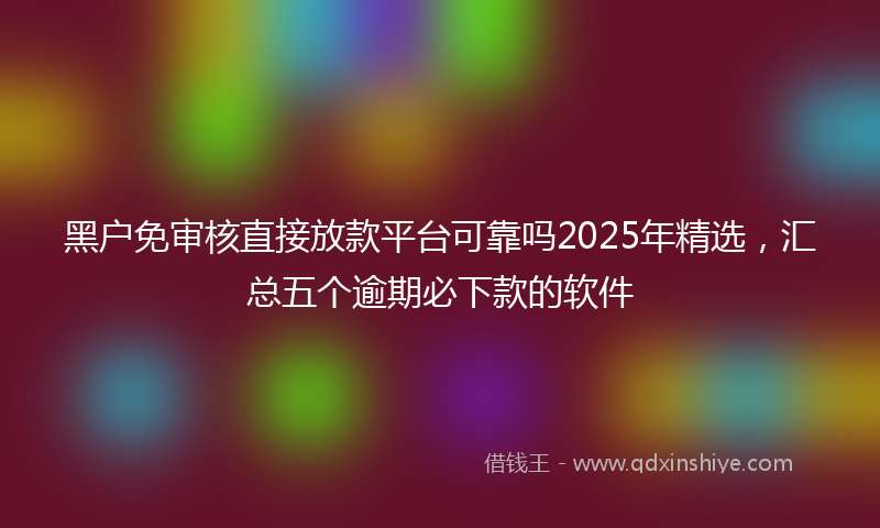 黑户免审核直接放款平台可靠吗2025年精选，汇总五个逾期必下款的软件