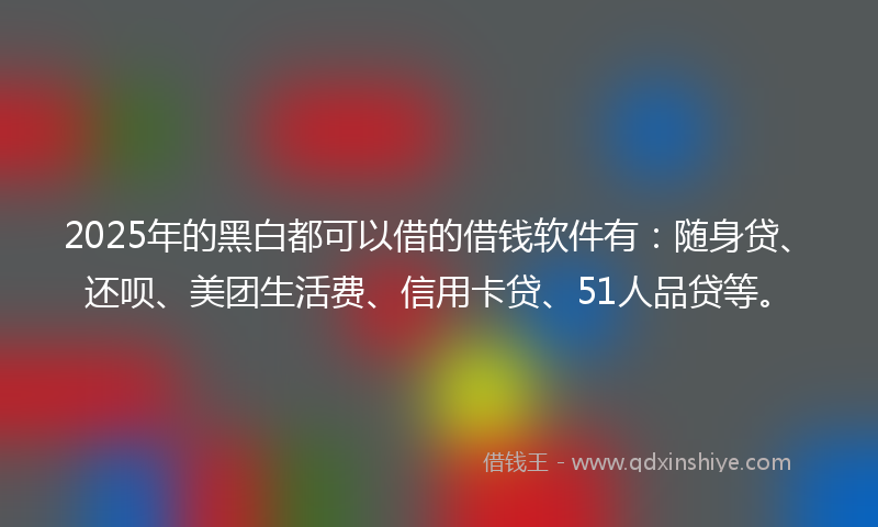 2025年的黑白都可以借的借钱软件有：随身贷、还呗、美团生活费、信用卡贷、51人品贷等。