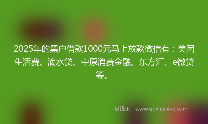 2025年的黑户借款1000元马上放款微信有：美团生活费、滴水贷、中原消费金融、东方汇、e微贷等。