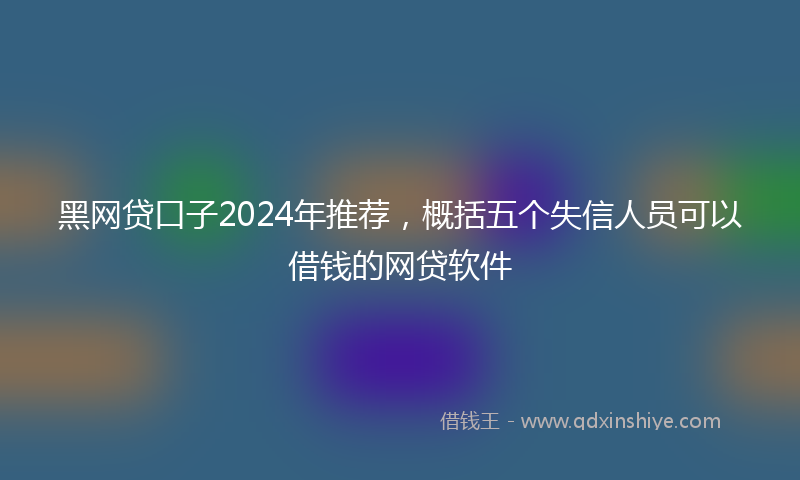 黑网贷口子2024年推荐，概括五个失信人员可以借钱的网贷软件
