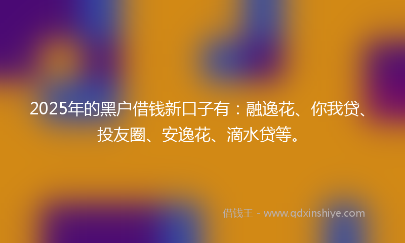 2025年的黑户借钱新口子有：融逸花、你我贷、投友圈、安逸花、滴水贷等。