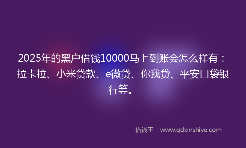2025年的黑户借钱10000马上到账会怎么样有：拉卡拉、小米贷款、e微贷、你我贷、平安口袋银行等。