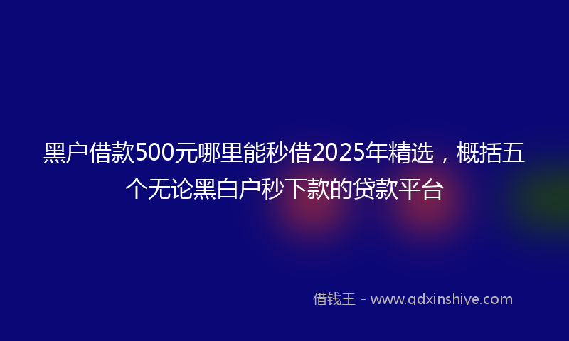 黑户借款500元哪里能秒借2025年精选，概括五个无论黑白户秒下款的贷款平台