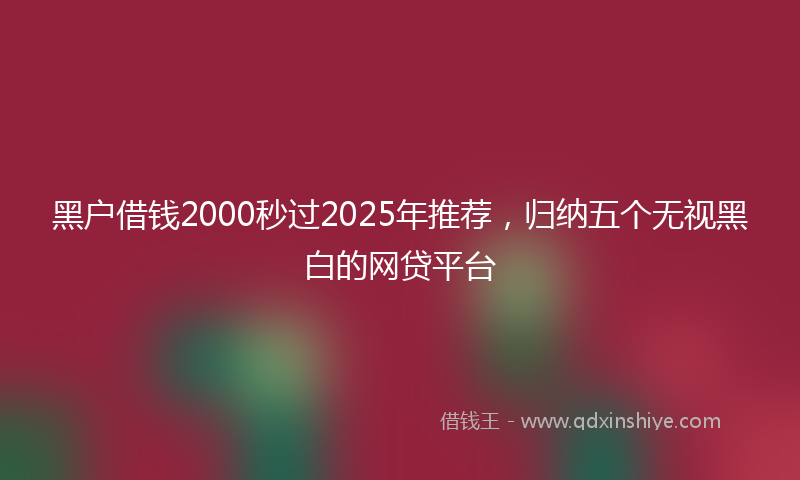 黑户借钱2000秒过2025年推荐，归纳五个无视黑白的网贷平台