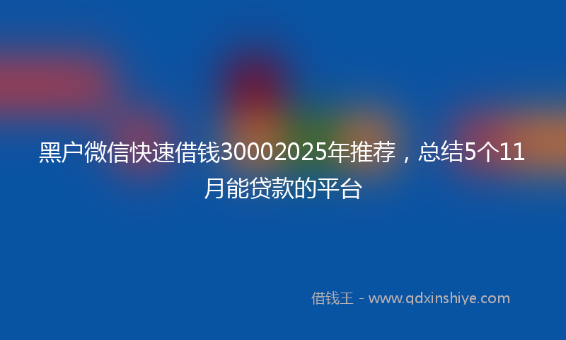 黑户微信快速借钱30002025年推荐，总结5个11月能贷款的平台