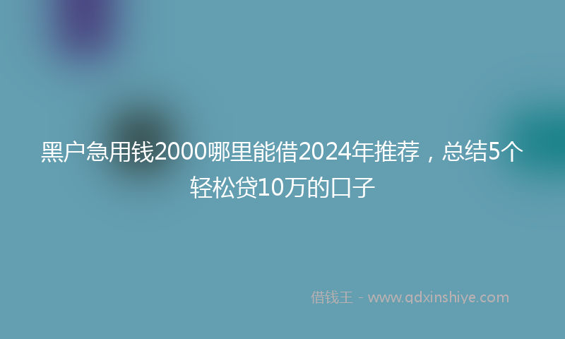 黑户急用钱2000哪里能借2024年推荐,总结5个轻松贷10万的口子