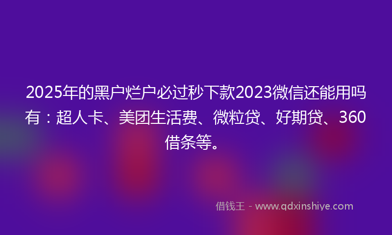 2025年的黑户烂户必过秒下款2023微信还能用吗有：超人卡、美团生活费、微粒贷、好期贷、360借条等。