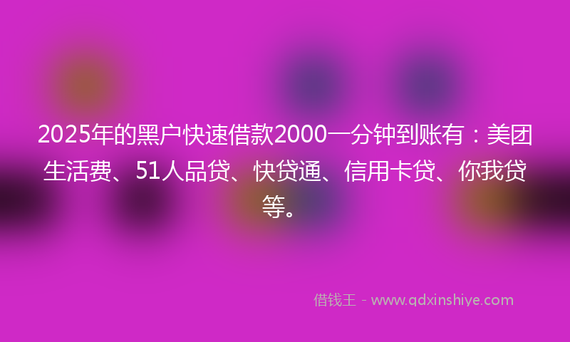 2025年的黑户快速借款2000一分钟到账有：美团生活费、51人品贷、快贷通、信用卡贷、你我贷等。