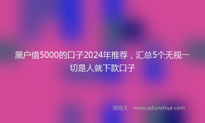 黑户借5000的口子2024年推荐，汇总5个无视一切是人就下款口子