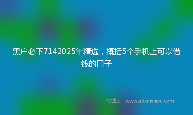 黑户必下7142025年精选，概括5个手机上可以借钱的口子