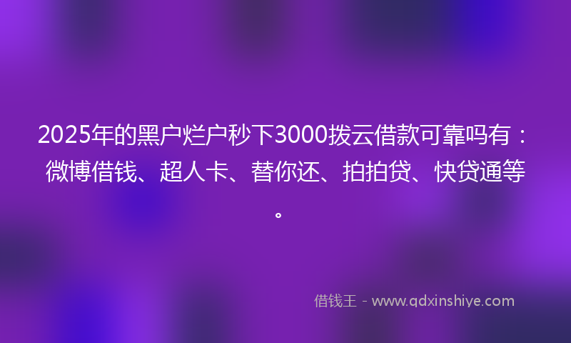 2025年的黑户烂户秒下3000拨云借款可靠吗有：微博借钱、超人卡、替你还、拍拍贷、快贷通等。