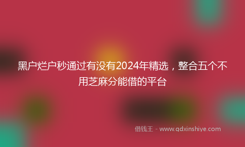 黑户烂户秒通过有没有2024年精选，整合五个不用芝麻分能借的平台