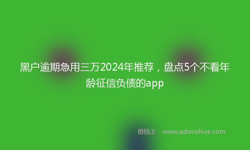 黑户逾期急用三万2024年推荐，盘点5个不看年龄征信负债的app