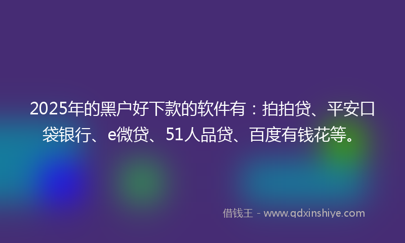 2025年的黑户好下款的软件有：拍拍贷、平安口袋银行、e微贷、51人品贷、百度有钱花等。