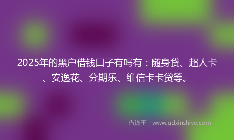 2025年的黑户借钱口子有吗有：随身贷、超人卡、安逸花、分期乐、维信卡卡贷等。