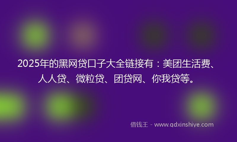 2025年的黑网贷口子大全链接有：美团生活费、人人贷、微粒贷、团贷网、你我贷等。