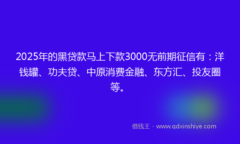2025年的黑贷款马上下款3000无前期征信有：洋钱罐、功夫贷、中原消费金融、东方汇、投友圈等。