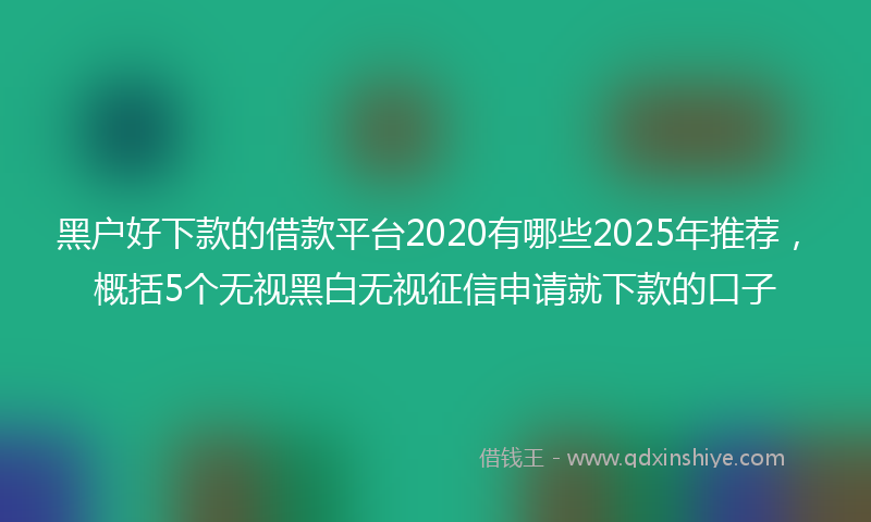 黑户好下款的借款平台2020有哪些2025年推荐，概括5个无视黑白无视征信申请就下款的口子