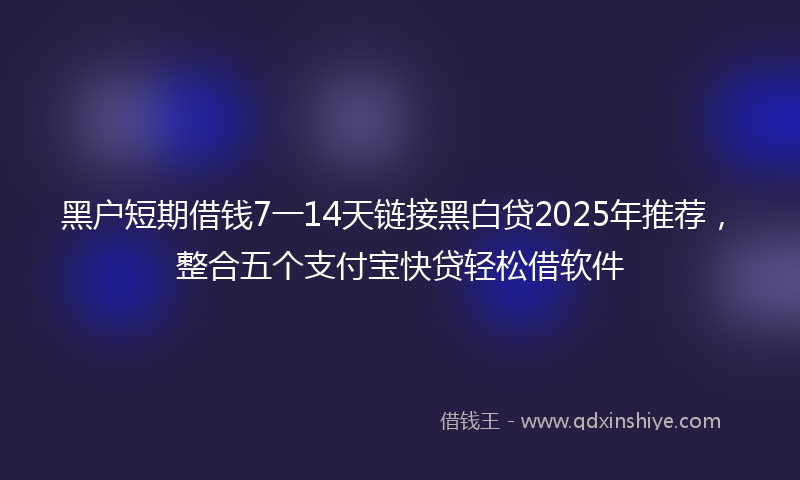 黑户短期借钱7一14天链接黑白贷2025年推荐，整合五个支付宝快贷轻松借软件