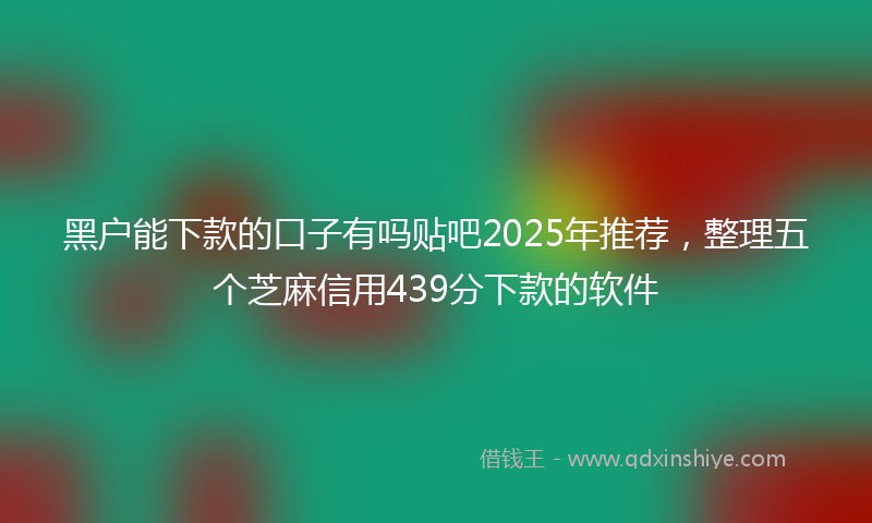 黑户能下款的口子有吗贴吧2025年推荐，整理五个芝麻信用439分下款的软件