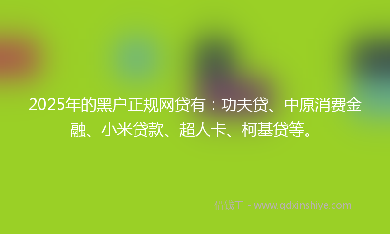 2025年的黑户正规网贷有：功夫贷、中原消费金融、小米贷款、超人卡、柯基贷等。