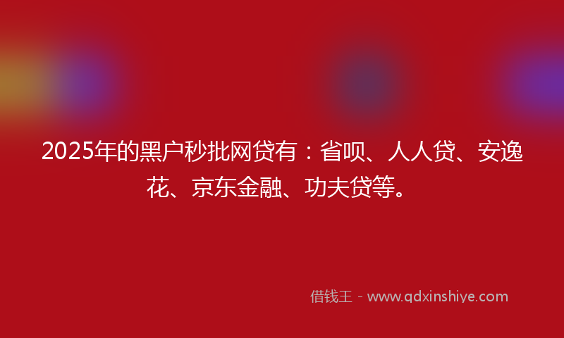 2025年的黑户秒批网贷有：省呗、人人贷、安逸花、京东金融、功夫贷等。