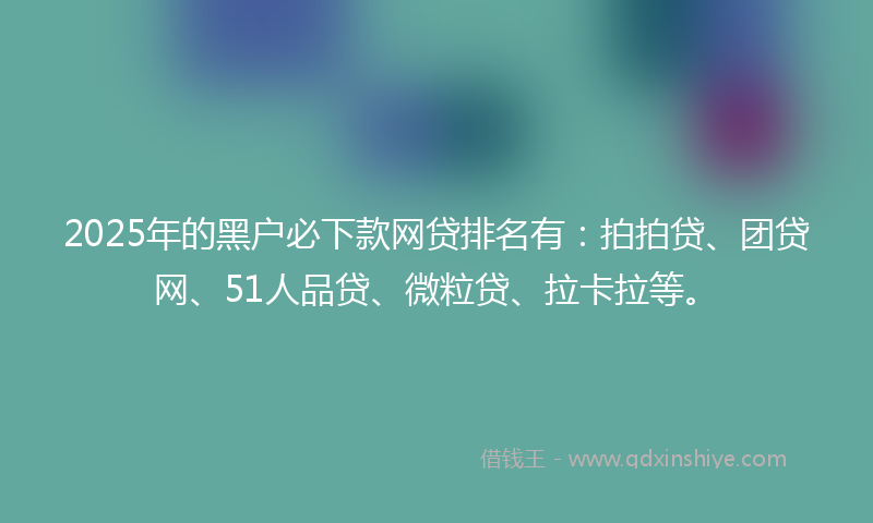 2025年的黑户必下款网贷排名有：拍拍贷、团贷网、51人品贷、微粒贷、拉卡拉等。