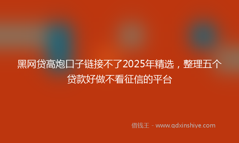 黑网贷高炮口子链接不了2025年精选，整理五个贷款好做不看征信的平台