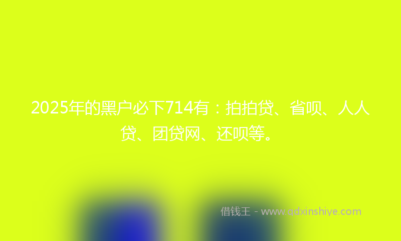 2025年的黑户必下714有：拍拍贷、省呗、人人贷、团贷网、还呗等。