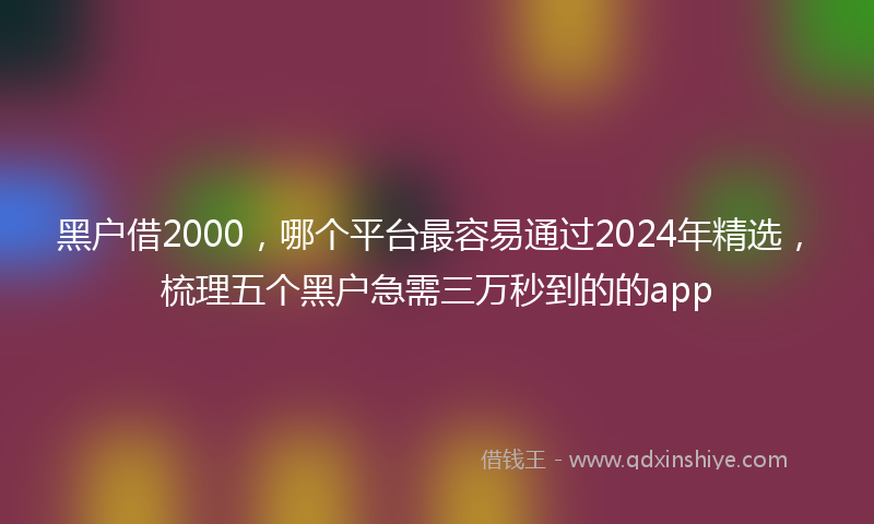 黑户借2000，哪个平台最容易通过2024年精选，梳理五个黑户急需三万秒到的的app