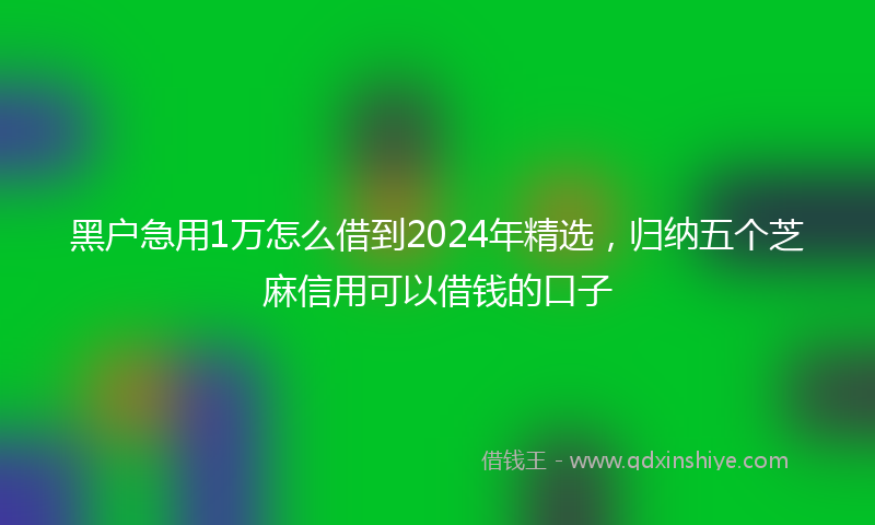 黑户急用1万怎么借到2024年精选，归纳五个芝麻信用可以借钱的口子