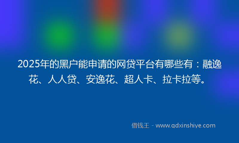 2025年的黑户能申请的网贷平台有哪些有：融逸花、人人贷、安逸花、超人卡、拉卡拉等。