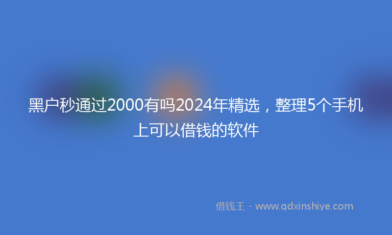 黑户秒通过2000有吗2024年精选，整理5个手机上可以借钱的软件