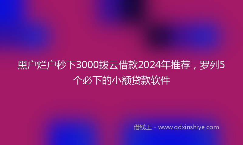 黑户烂户秒下3000拨云借款2024年推荐，罗列5个必下的小额贷款软件