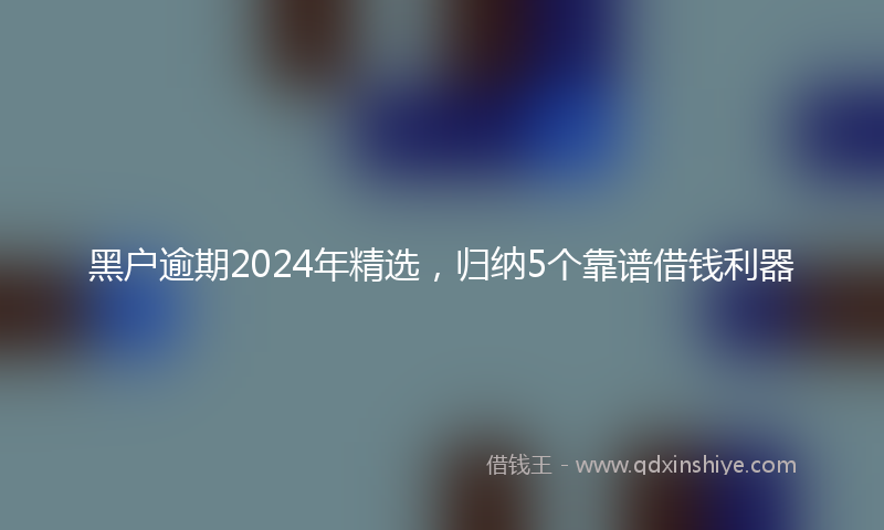 黑户逾期2024年精选，归纳5个靠谱借钱利器