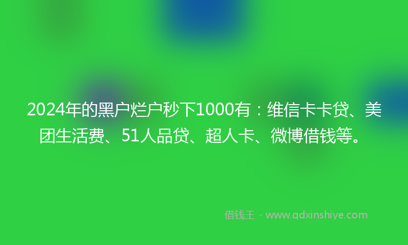 2024年的黑户烂户秒下1000有：维信卡卡贷、美团生活费、51人品贷、超人卡、微博借钱等。
