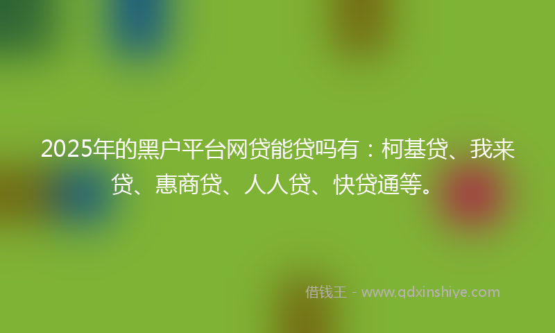 2025年的黑户平台网贷能贷吗有：柯基贷、我来贷、惠商贷、人人贷、快贷通等。